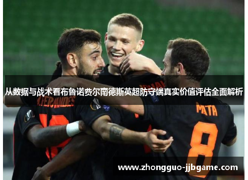 从数据与战术看布鲁诺费尔南德斯英超防守端真实价值评估全面解析