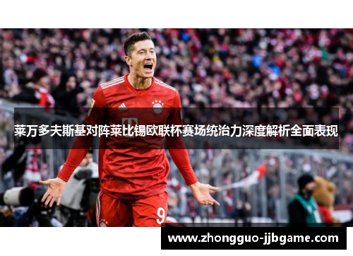 莱万多夫斯基对阵莱比锡欧联杯赛场统治力深度解析全面表现 莱万多夫斯基对阵莱比锡欧联杯赛场统治力深度解析全面表现