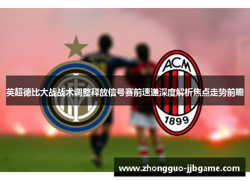 英超德比大战战术调整释放信号赛前速递深度解析焦点走势前瞻