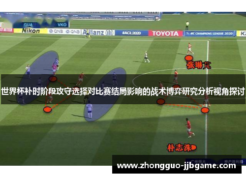 世界杯补时阶段攻守选择对比赛结局影响的战术博弈研究分析视角探讨