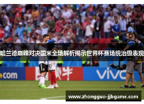 哈兰德巅峰对决国米全场解析揭示世界杯赛场统治级表现