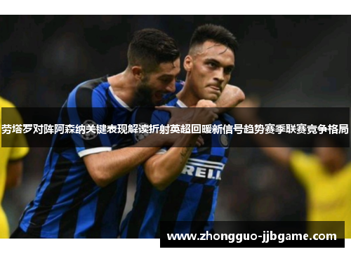 劳塔罗对阵阿森纳关键表现解读折射英超回暖新信号趋势赛季联赛竞争格局