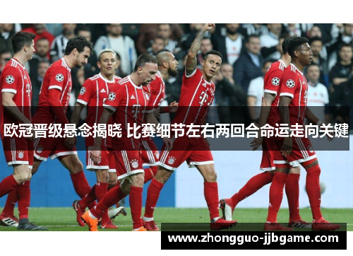 欧冠晋级悬念揭晓 比赛细节左右两回合命运走向关键