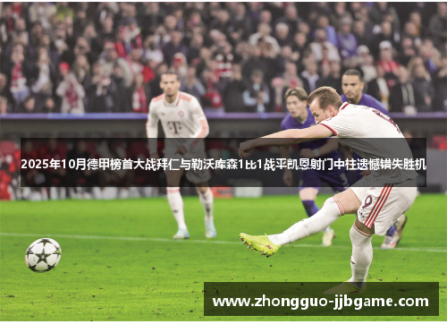 2025年10月德甲榜首大战拜仁与勒沃库森1比1战平凯恩射门中柱遗憾错失胜机