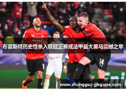 布雷斯特历史性杀入欧冠正赛成法甲最大黑马震撼之举 布雷斯特历史性杀入欧冠正赛成法甲最大黑马震撼之举