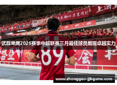 武磊荣膺2026赛季中超联赛三月最佳球员展现卓越实力