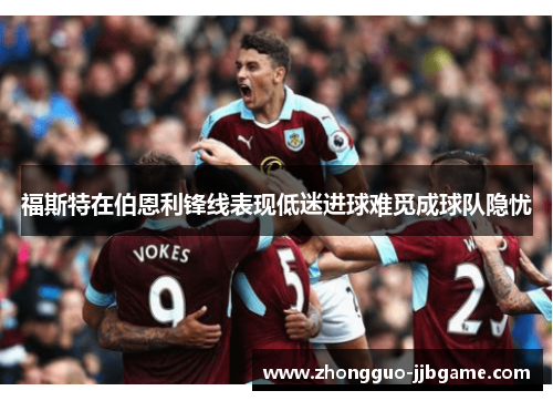 福斯特在伯恩利锋线表现低迷进球难觅成球队隐忧 福斯特在伯恩利锋线表现低迷进球难觅成球队隐忧