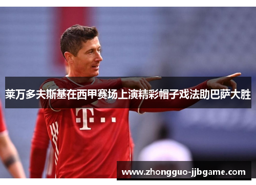 莱万多夫斯基在西甲赛场上演精彩帽子戏法助巴萨大胜