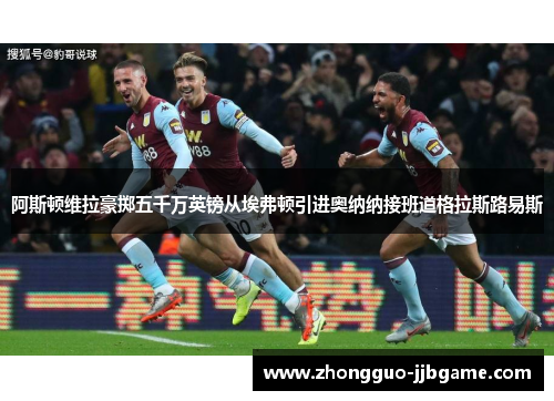 阿斯顿维拉豪掷五千万英镑从埃弗顿引进奥纳纳接班道格拉斯路易斯