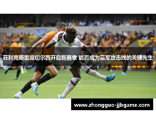 菲利克斯重返切尔西开启新篇章 能否成为蓝军攻击线的关键先生