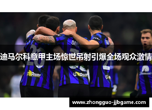 迪马尔科意甲主场惊世吊射引爆全场观众激情